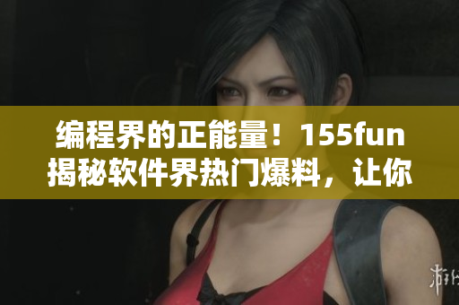 编程界的正能量！155fun揭秘软件界热门爆料，让你更了解软件开发！