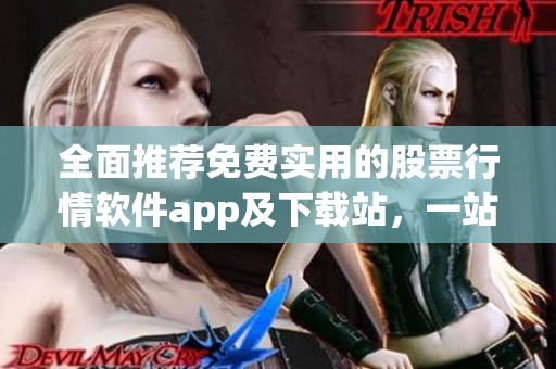 全面推荐免费实用的股票行情软件app及下载站，一站式解决股市需求