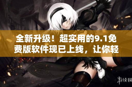 全新升级！超实用的9.1免费版软件现已上线，让你轻松玩转顶级应用