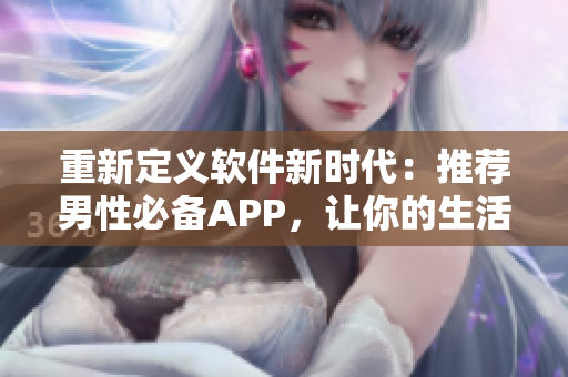 重新定义软件新时代：推荐男性必备APP，让你的生活更高效！