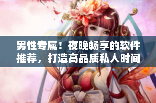 男性专属！夜晚畅享的软件推荐，打造高品质私人时间！