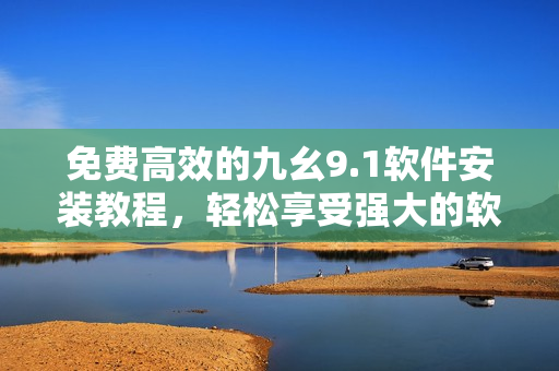 免费高效的九幺9.1软件安装教程，轻松享受强大的软件功能