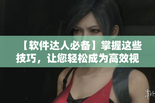 【软件达人必备】掌握这些技巧，让您轻松成为高效视频观看者