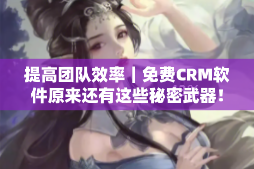 提高团队效率｜免费CRM软件原来还有这些秘密武器！