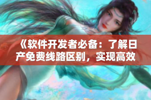 《软件开发者必备：了解日产免费线路区别，实现高效工作流程》