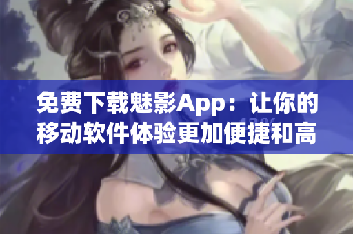 免费下载魅影App：让你的移动软件体验更加便捷和高效