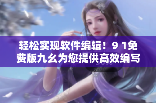 轻松实现软件编辑！9 1免费版九幺为您提供高效编写体验