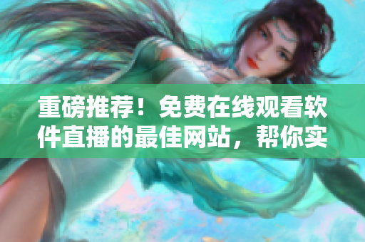 重磅推荐！免费在线观看软件直播的最佳网站，帮你实现软件技术成长！