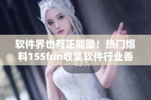软件界也有正能量！热门爆料155fun收集软件行业善举