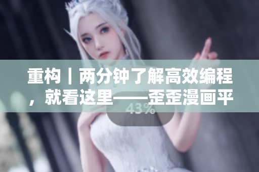 重构｜两分钟了解高效编程，就看这里——歪歪漫画平台推出全新编程教程