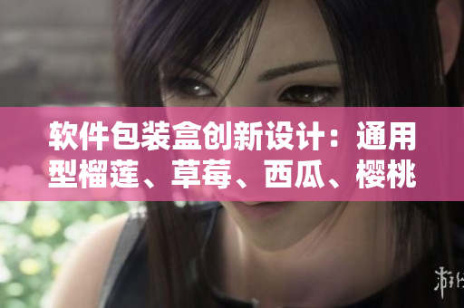 软件包装盒创新设计：通用型榴莲、草莓、西瓜、樱桃盒子