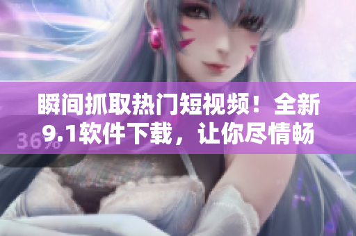 瞬间抓取热门短视频！全新9.1软件下载，让你尽情畅享高清视听！