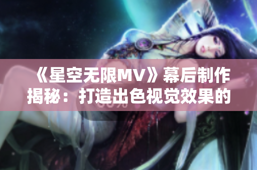 《星空无限MV》幕后制作揭秘：打造出色视觉效果的软件工具分享