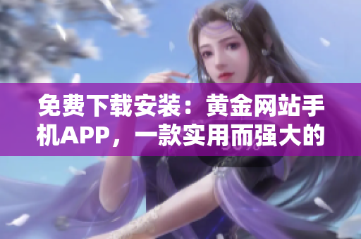 免费下载安装：黄金网站手机APP，一款实用而强大的软件