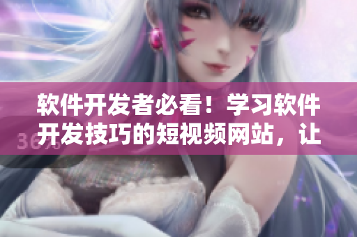 软件开发者必看！学习软件开发技巧的短视频网站，让你轻松掌握编程技术！
