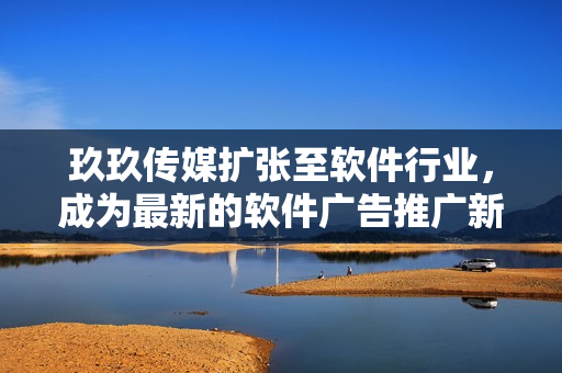 玖玖传媒扩张至软件行业，成为最新的软件广告推广新势力