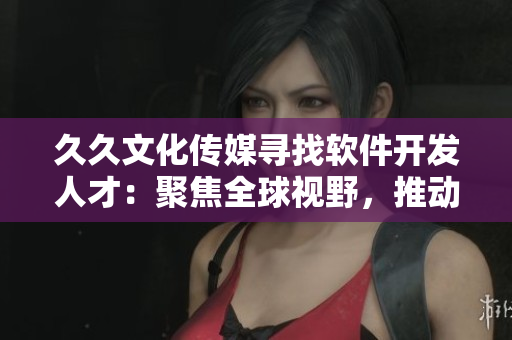 久久文化传媒寻找软件开发人才：聚焦全球视野，推动软件发展！