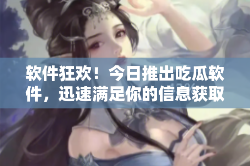 软件狂欢！今日推出吃瓜软件，迅速满足你的信息获取需求