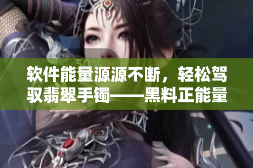 软件能量源源不断，轻松驾驭翡翠手镯——黑料正能量解密