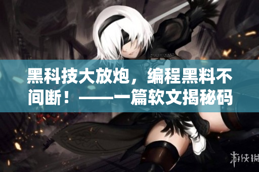 黑科技大放炮，编程黑料不间断！——一篇软文揭秘码农们的黑科技技能！