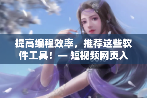 提高编程效率，推荐这些软件工具！— 短视频网页入口帮你体验