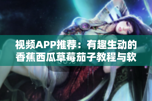 视频APP推荐：有趣生动的香蕉西瓜草莓茄子教程与软件知识