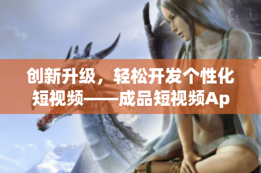 创新升级，轻松开发个性化短视频——成品短视频App源码你值得拥有！