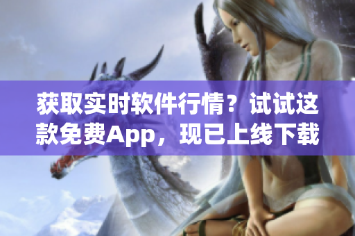 获取实时软件行情？试试这款免费App，现已上线下载！