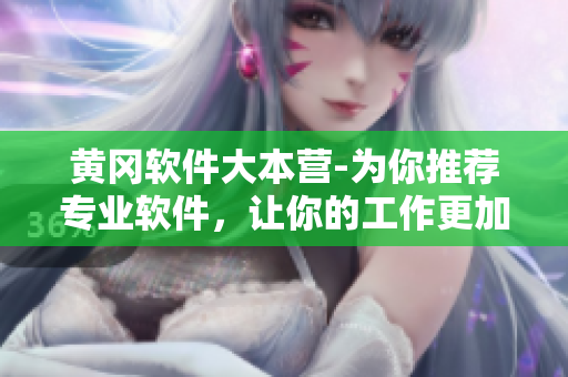 黄冈软件大本营-为你推荐专业软件，让你的工作更加高效！