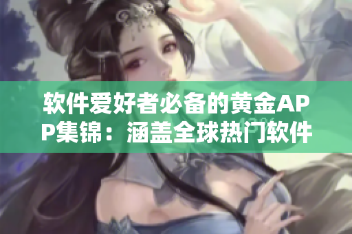 软件爱好者必备的黄金APP集锦：涵盖全球热门软件资源！
