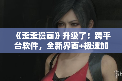 《歪歪漫画》升级了！跨平台软件，全新界面+极速加载，再也不用等待！