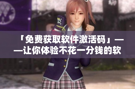 「免费获取软件激活码」——让你体验不花一分钱的软件功能！