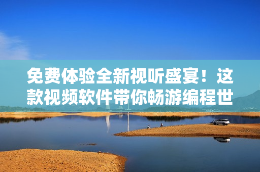免费体验全新视听盛宴！这款视频软件带你畅游编程世界！