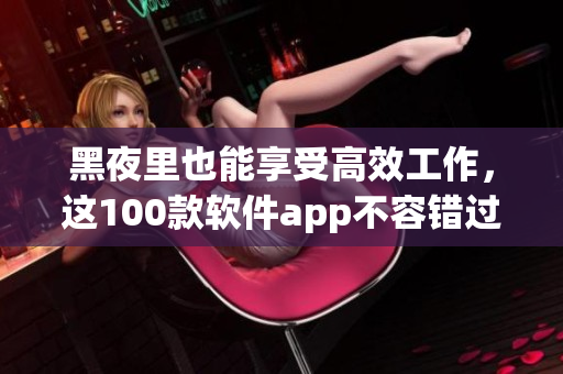 黑夜里也能享受高效工作，这100款软件app不容错过