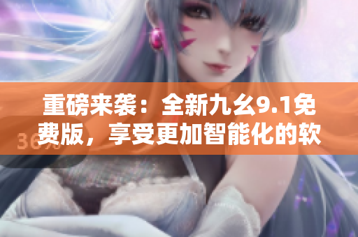 重磅来袭：全新九幺9.1免费版，享受更加智能化的软件体验！
