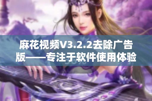 麻花视频V3.2.2去除广告版——专注于软件使用体验优化的更新