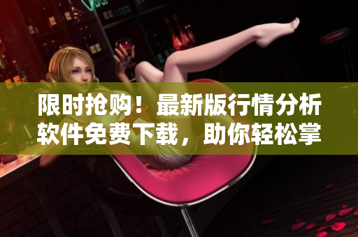 限时抢购！最新版行情分析软件免费下载，助你轻松掌控交易趋势！