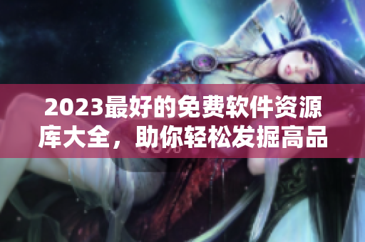 2023最好的免费软件资源库大全，助你轻松发掘高品质软件资源！