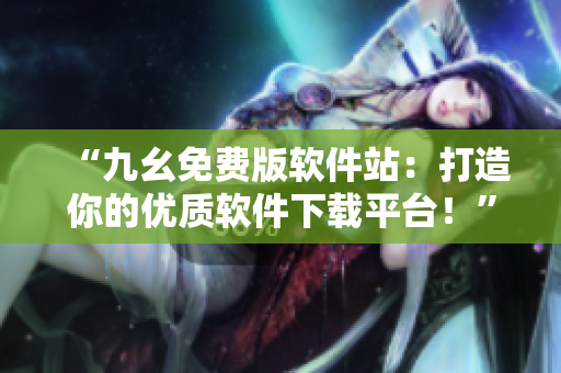 “九幺免费版软件站：打造你的优质软件下载平台！”