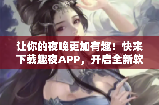 让你的夜晚更加有趣！快来下载趣夜APP，开启全新软件体验！