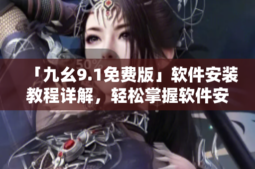 「九幺9.1免费版」软件安装教程详解，轻松掌握软件安装步骤