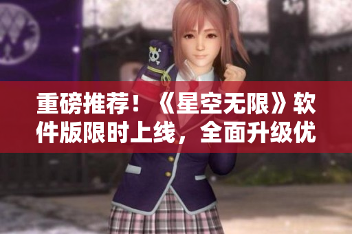 重磅推荐！《星空无限》软件版限时上线，全面升级优化，让你体验极致高科技！