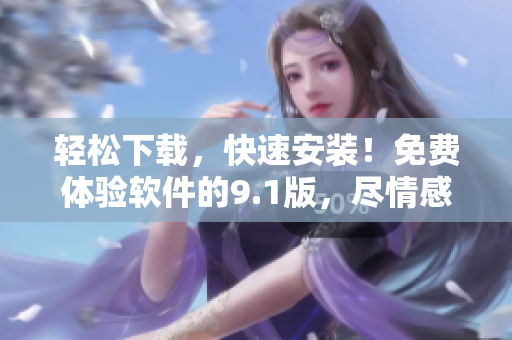 轻松下载，快速安装！免费体验软件的9.1版，尽情感受全新功能