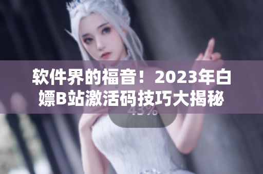 软件界的福音！2023年白嫖B站激活码技巧大揭秘