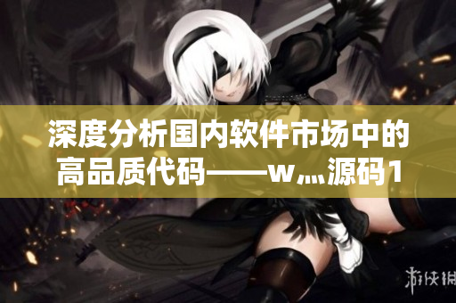 深度分析国内软件市场中的高品质代码——w灬源码1688
