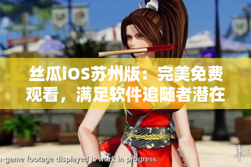 丝瓜iOS苏州版：完美免费观看，满足软件追随者潜在需求