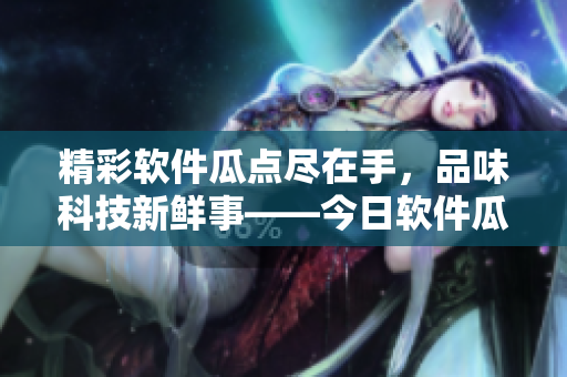 精彩软件瓜点尽在手,品味科技新鲜事——今日软件瓜APP火热上线 精彩软件瓜点尽在手,品味科技新鲜事——今日软件瓜APP火热上线