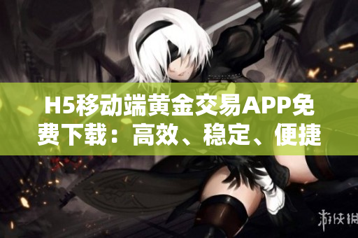 H5移动端黄金交易APP免费下载：高效、稳定、便捷