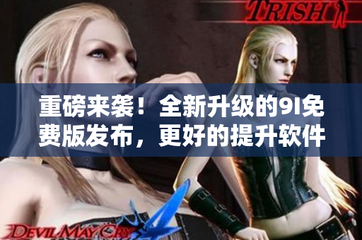 重磅来袭！全新升级的9I免费版发布，更好的提升软件使用体验！
