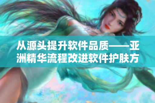 从源头提升软件品质——亚洲精华流程改进软件护肤方案